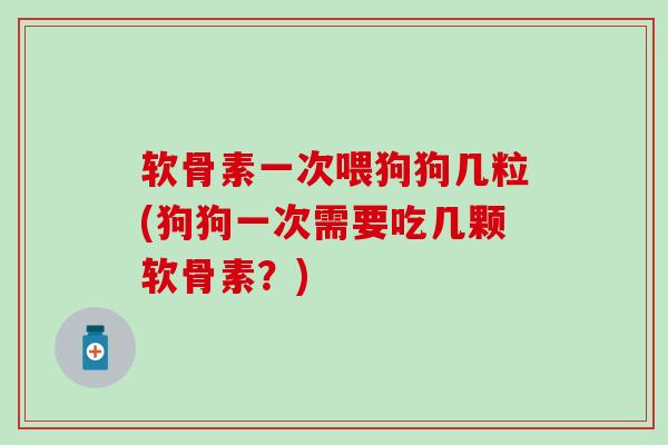 软骨素一次喂狗狗几粒(狗狗一次需要吃几颗软骨素?) 软骨素一次喂狗狗几粒(狗狗一次需要吃几颗软骨素?)