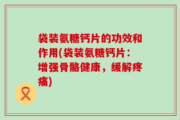袋装氨糖钙片的功效和作用(袋装氨糖钙片：增强骨骼健康，缓解)