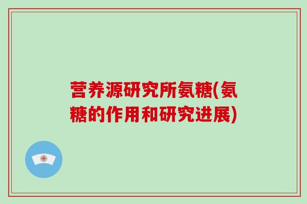 营养源研究所氨糖(氨糖的作用和研究进展) 营养源研究所氨糖(氨糖的作用和研究进展)