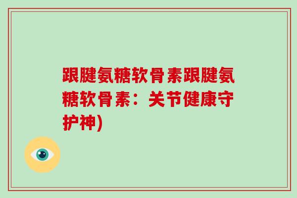 跟腱氨糖软骨素跟腱氨糖软骨素：关节健康守护神)