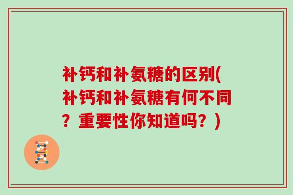 补钙和补氨糖的区别(补钙和补氨糖有何不同?重要性你知道吗?) 补钙和补氨糖的区别(补钙和补氨糖有何不同?重要性你知道吗?)