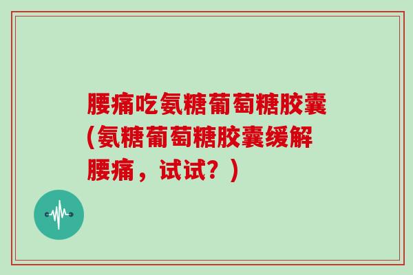 腰痛吃氨糖葡萄糖胶囊(氨糖葡萄糖胶囊缓解腰痛,试试?) 腰痛吃氨糖葡萄糖胶囊(氨糖葡萄糖胶囊缓解腰痛,试试?)