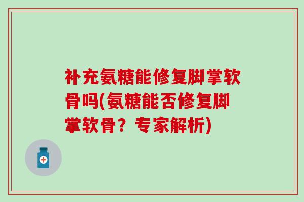 补充氨糖能修复脚掌软骨吗(氨糖能否修复脚掌软骨?专家解析) 补充氨糖能修复脚掌软骨吗(氨糖能否修复脚掌软骨?专家解析)