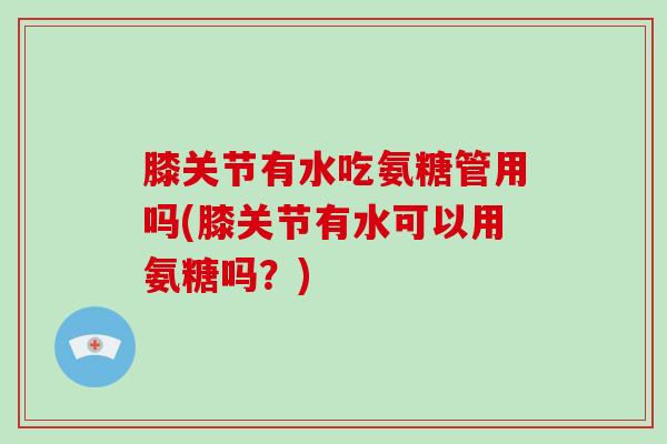 膝关节有水吃氨糖管用吗(膝关节有水可以用氨糖吗?) 膝关节有水吃氨糖管用吗(膝关节有水可以用氨糖吗?)