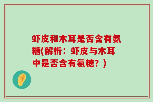 虾皮和木耳是否含有氨糖(解析:虾皮与木耳中是否含有氨糖?) 虾皮和木耳是否含有氨糖(解析:虾皮与木耳中是否含有氨糖?)