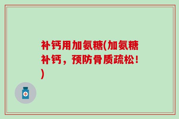 补钙用加氨糖(加氨糖补钙,!) 补钙用加氨糖(加氨糖补钙,!)