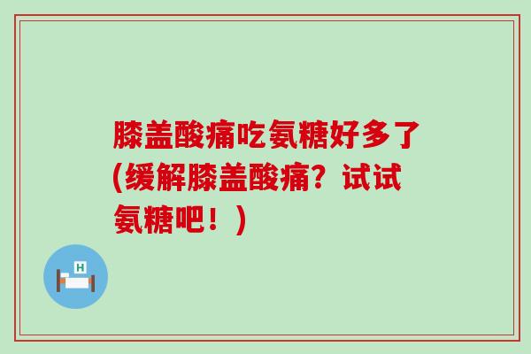 膝盖酸痛吃氨糖好多了(缓解膝盖酸痛?试试氨糖吧!) 膝盖酸痛吃氨糖好多了(缓解膝盖酸痛?试试氨糖吧!)