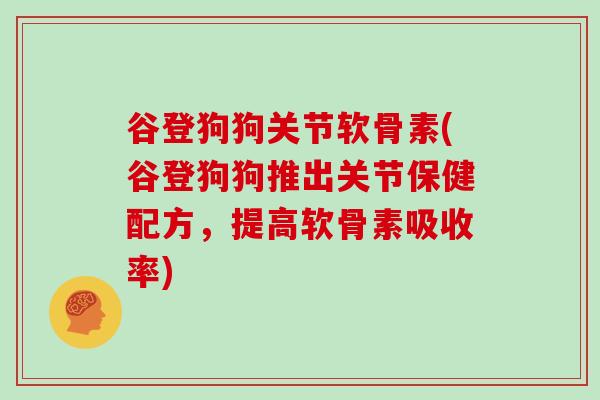 谷登狗狗关节软骨素(谷登狗狗推出关节保健配方,提高软骨素吸收率) 谷登狗狗关节软骨素(谷登狗狗推出关节保健配方,提高软骨素吸收率)