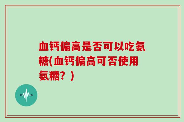 钙偏高是否可以吃氨糖(钙偏高可否使用氨糖？)