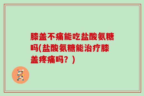 膝盖不痛能吃盐酸氨糖吗(盐酸氨糖能膝盖吗?) 膝盖不痛能吃盐酸氨糖吗(盐酸氨糖能膝盖吗?)