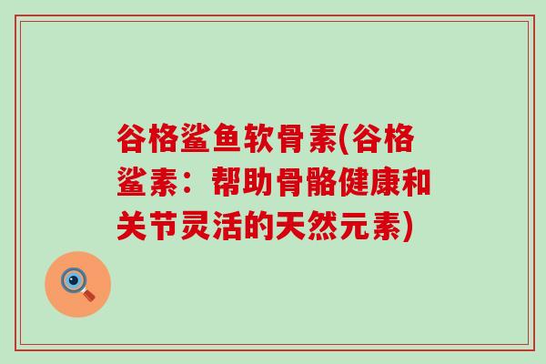 谷格鲨鱼软骨素(谷格鲨素:帮助骨骼健康和关节灵活的天然元素) 谷格鲨鱼软骨素(谷格鲨素:帮助骨骼健康和关节灵活的天然元素)
