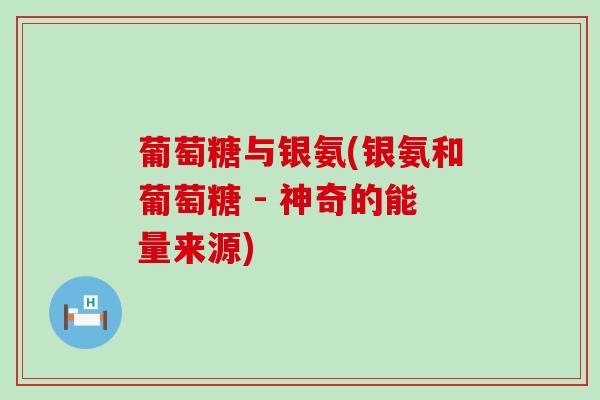 葡萄糖与银氨(银氨和葡萄糖 - 神奇的能量来源) 葡萄糖与银氨(银氨和葡萄糖 - 神奇的能量来源)