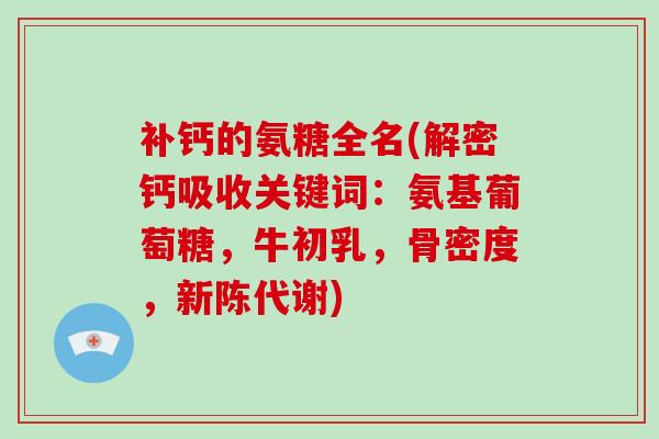 补钙的氨糖全名(解密钙吸收关键词:氨基葡萄糖,牛初乳,骨密度,) 补钙的氨糖全名(解密钙吸收关键词:氨基葡萄糖,牛初乳,骨密度,)