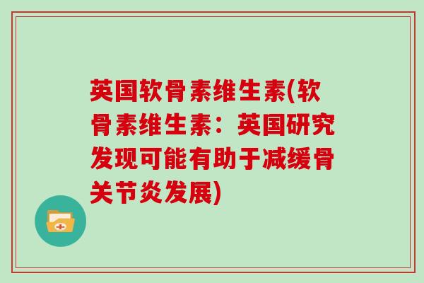 英国软骨素维生素(软骨素维生素:英国研究发现可能有助于减缓骨发展) 英国软骨素维生素(软骨素维生素:英国研究发现可能有助于减缓骨发展)
