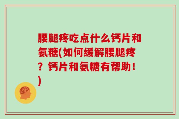 腰腿疼吃点什么钙片和氨糖(如何缓解腰腿疼？钙片和氨糖有帮助！)