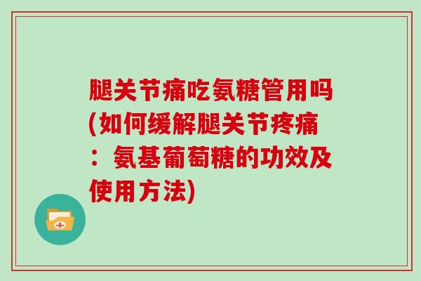 腿关节痛吃氨糖管用吗(如何缓解腿关节：氨基葡萄糖的功效及使用方法)
