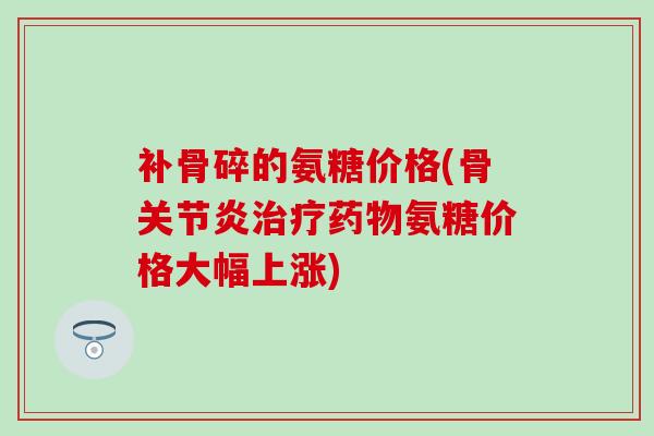 补骨碎的氨糖价格(骨氨糖价格大幅上涨)