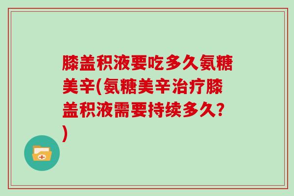 膝盖积液要吃多久氨糖美辛(氨糖美辛膝盖积液需要持续多久?) 膝盖积液要吃多久氨糖美辛(氨糖美辛膝盖积液需要持续多久?)
