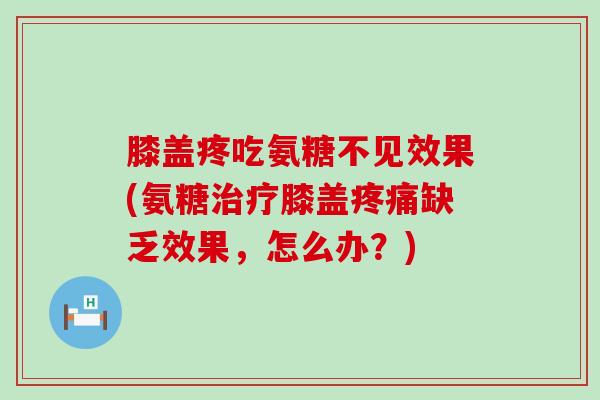 膝盖疼吃氨糖不见效果(氨糖膝盖缺乏效果,怎么办?) 膝盖疼吃氨糖不见效果(氨糖膝盖缺乏效果,怎么办?)
