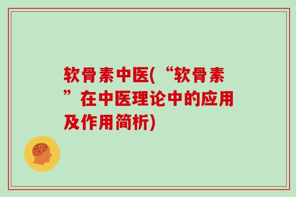 软骨素中医(“软骨素”在中医理论中的应用及作用简析)