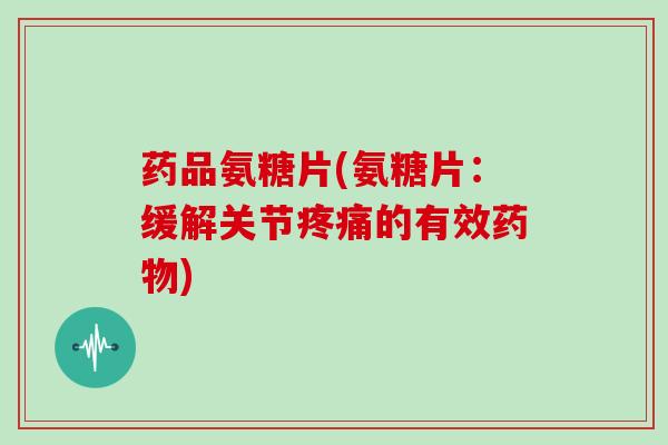 药品氨糖片(氨糖片:缓解关节的有效) 药品氨糖片(氨糖片:缓解关节的有效)
