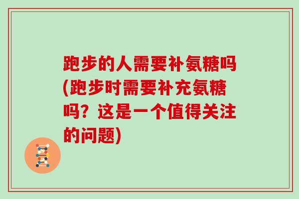 跑步的人需要补氨糖吗(跑步时需要补充氨糖吗？这是一个值得关注的问题)