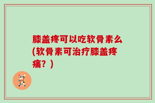 膝盖疼可以吃软骨素么(软骨素可膝盖？)