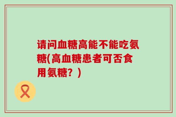 请问高能不能吃氨糖(高患者可否食用氨糖?) 请问高能不能吃氨糖(高患者可否食用氨糖?)