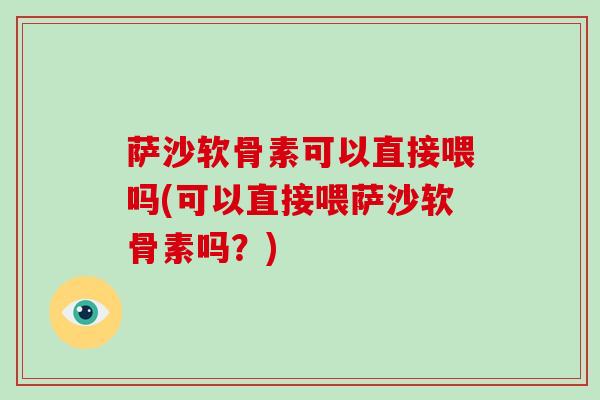 萨沙软骨素可以直接喂吗(可以直接喂萨沙软骨素吗?) 萨沙软骨素可以直接喂吗(可以直接喂萨沙软骨素吗?)