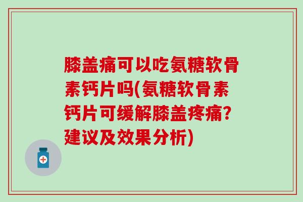 膝盖痛可以吃氨糖软骨素钙片吗(氨糖软骨素钙片可缓解膝盖？建议及效果分析)
