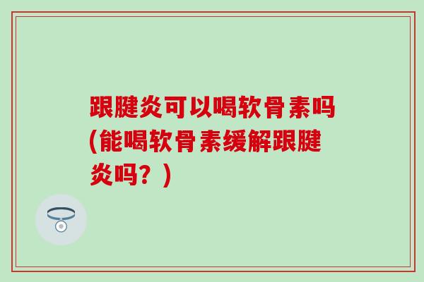 跟腱炎可以喝软骨素吗(能喝软骨素缓解跟腱炎吗?) 跟腱炎可以喝软骨素吗(能喝软骨素缓解跟腱炎吗?)