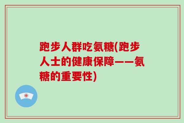 跑步人群吃氨糖(跑步人士的健康保障——氨糖的重要性)