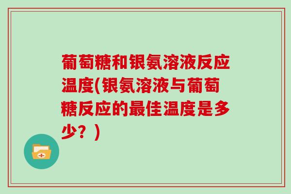 葡萄糖和银氨溶液反应温度(银氨溶液与葡萄糖反应的佳温度是多少？)