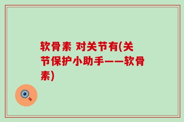 软骨素 对关节有(关节保护小助手——软骨素) 软骨素 对关节有(关节保护小助手——软骨素)