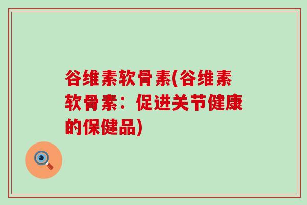 谷维素软骨素(谷维素软骨素:促进关节健康的保健品) 谷维素软骨素(谷维素软骨素:促进关节健康的保健品)