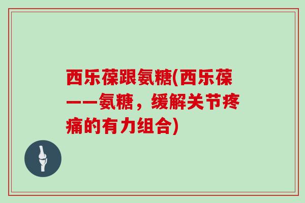 西乐葆跟氨糖(西乐葆——氨糖,缓解关节的有力组合) 西乐葆跟氨糖(西乐葆——氨糖,缓解关节的有力组合)