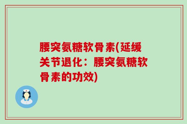腰突氨糖软骨素(延缓关节退化:腰突氨糖软骨素的功效) 腰突氨糖软骨素(延缓关节退化:腰突氨糖软骨素的功效)