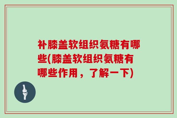 补膝盖软组织氨糖有哪些(膝盖软组织氨糖有哪些作用,了解一下) 补膝盖软组织氨糖有哪些(膝盖软组织氨糖有哪些作用,了解一下)