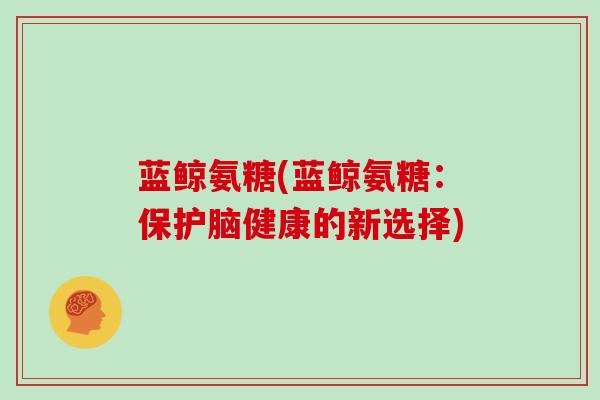 蓝鲸氨糖(蓝鲸氨糖:保护脑健康的新选择) 蓝鲸氨糖(蓝鲸氨糖:保护脑健康的新选择)