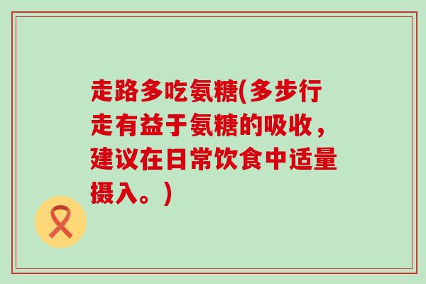走路多吃氨糖(多步行走有益于氨糖的吸收,建议在日常饮食中适量摄入。) 走路多吃氨糖(多步行走有益于氨糖的吸收,建议在日常饮食中适量摄入。)