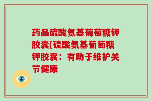 药品硫酸氨基葡萄糖钾胶囊(硫酸氨基葡萄糖钾胶囊:有助于维护关节健康 药品硫酸氨基葡萄糖钾胶囊(硫酸氨基葡萄糖钾胶囊:有助于维护关节健康