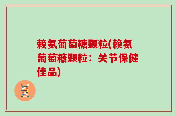 赖氨葡萄糖颗粒(赖氨葡萄糖颗粒：关节保健佳品)