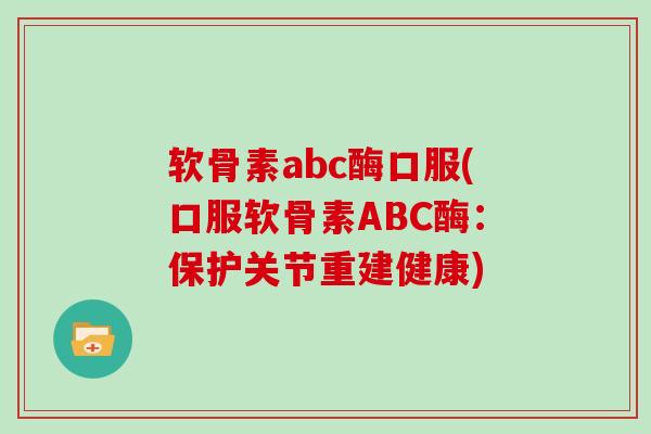 软骨素abc酶口服(口服软骨素ABC酶：保护关节重建健康)