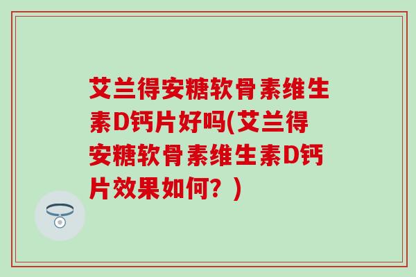 艾兰得安糖软骨素维生素D钙片好吗(艾兰得安糖软骨素维生素D钙片效果如何?) 艾兰得安糖软骨素维生素D钙片好吗(艾兰得安糖软骨素维生素D钙片效果如何?)