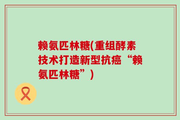 赖氨匹林糖(重组酵素技术打造新型抗“赖氨匹林糖”) 赖氨匹林糖(重组酵素技术打造新型抗“赖氨匹林糖”)