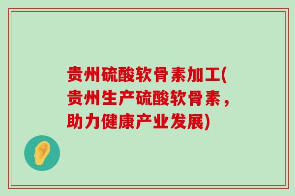 贵州硫酸软骨素加工(贵州生产硫酸软骨素,助力健康产业发展) 贵州硫酸软骨素加工(贵州生产硫酸软骨素,助力健康产业发展)