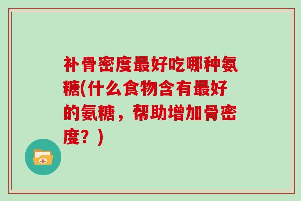 补骨密度好吃哪种氨糖(什么食物含有好的氨糖，帮助增加骨密度？)