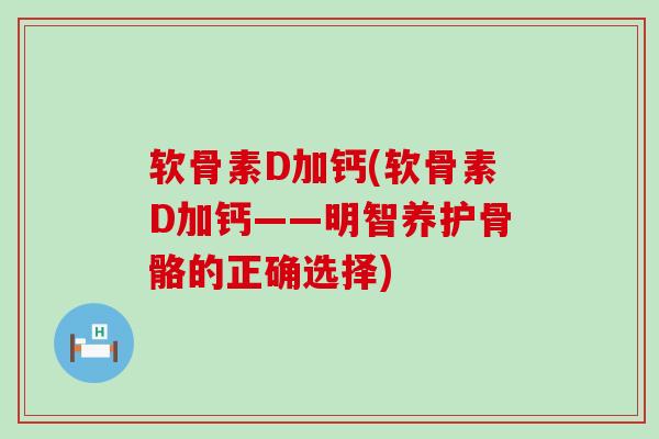 软骨素D加钙(软骨素D加钙——明智养护骨骼的正确选择)