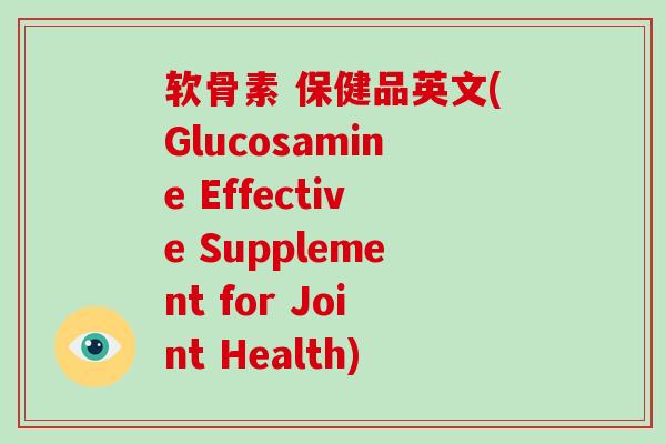 软骨素 保健品英文(Glucosamine Effective Supplement for Joint Health)