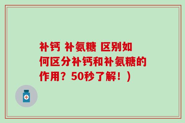 补钙 补氨糖 区别如何区分补钙和补氨糖的作用？50秒了解！)